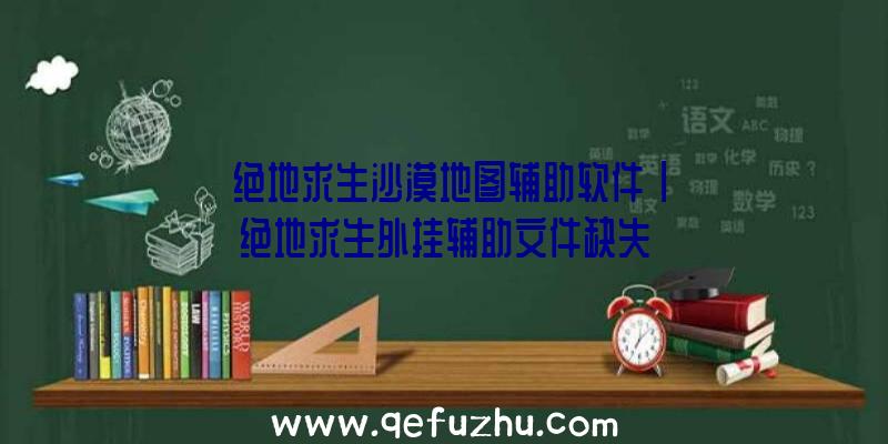 「绝地求生沙漠地图辅助软件」|绝地求生外挂辅助文件缺失